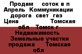 Продам 10 соток в п.Апрель. Коммуникации: дорога, свет, газ. › Цена ­ 1 100 000 - Томская обл., Томск г. Недвижимость » Земельные участки продажа   . Томская обл.